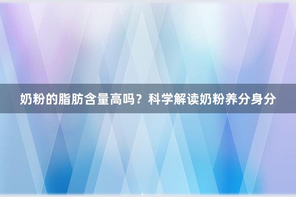 奶粉的脂肪含量高吗？科学解读奶粉养分身分