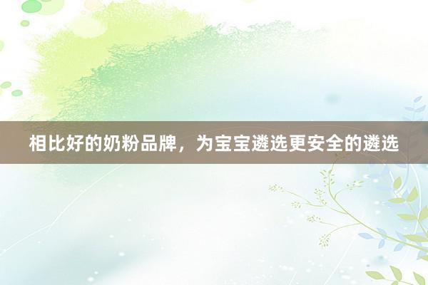 相比好的奶粉品牌，为宝宝遴选更安全的遴选